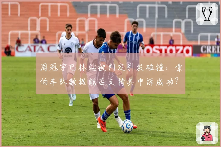 周冠宇巴林站被判定引发碰撞,索伯车队数据能否支持其申诉成功?