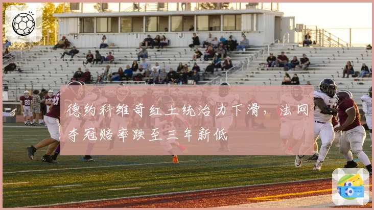 德约科维奇红土统治力下滑，法网夺冠赔率跌至三年新低