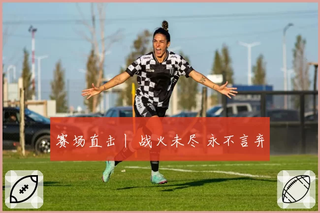 赛场直击丨 战火未尽 永不言弃