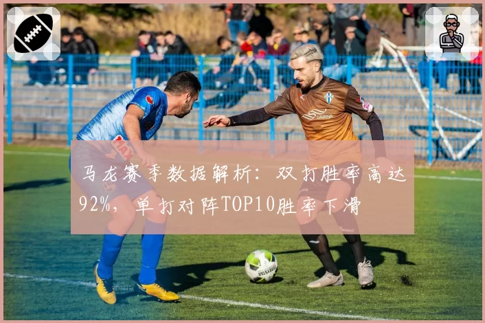 马龙赛季数据解析：双打胜率高达92%，单打对阵TOP10胜率下滑