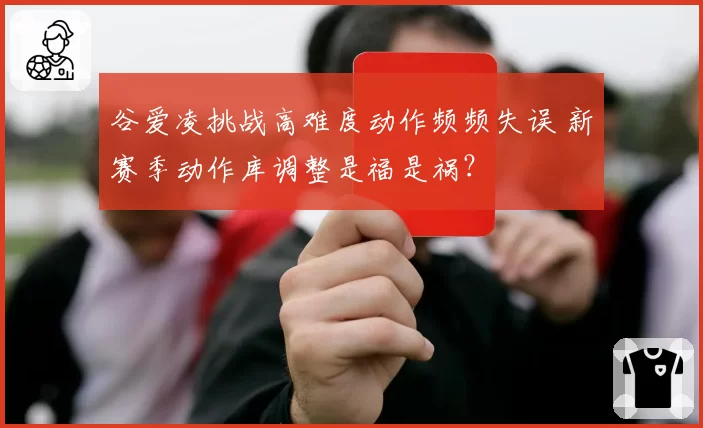 谷爱凌挑战高难度动作频频失误 新赛季动作库调整是福是祸?