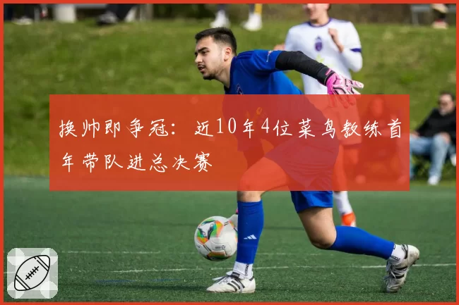 换帅即争冠:近10年4位菜鸟教练首年带队进总决赛