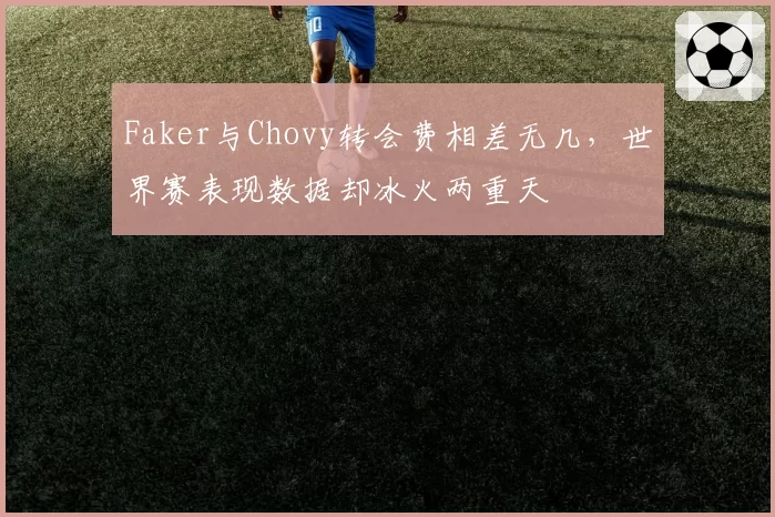 Faker与Chovy转会费相差无几，世界赛表现数据却冰火两重天