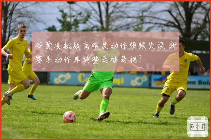 谷爱凌挑战高难度动作频频失误 新赛季动作库调整是福是祸?