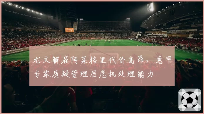 尤文解雇阿莱格里代价高昂，意甲专家质疑管理层危机处理能力