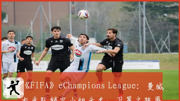 《FIFA》eChampions League:曼城电竞队锁定小组头名,卫冕之路再进一步