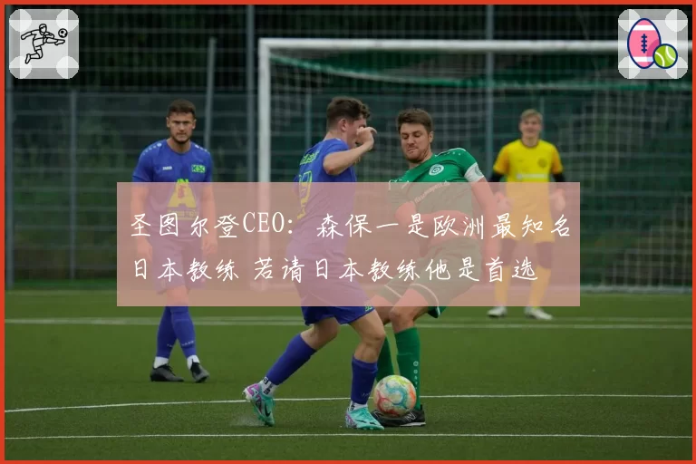 圣图尔登CEO：森保一是欧洲最知名日本教练 若请日本教练他是首选