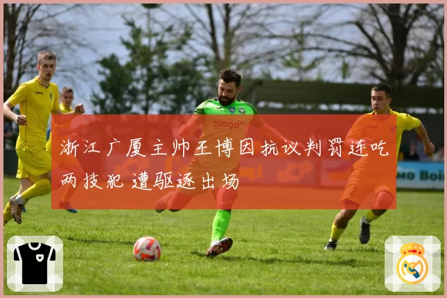 浙江广厦主帅王博因抗议判罚连吃两技犯 遭驱逐出场
