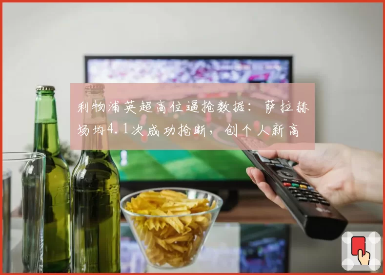 利物浦英超高位逼抢数据：萨拉赫场均4.1次成功抢断，创个人新高