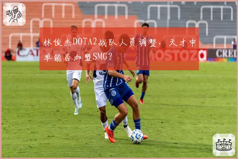 林俊杰DOTA2战队人员调整，天才中单能否加盟SMG？
