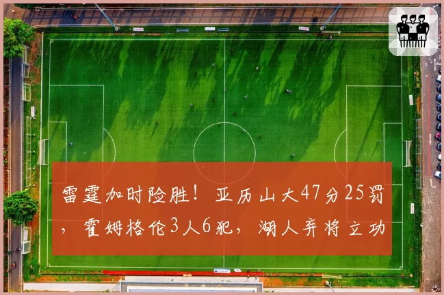 雷霆加时险胜!亚历山大47分25罚,霍姆格伦3人6犯,湖人弃将立功