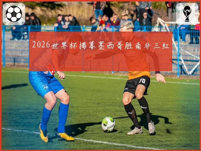 2026世界杯揭幕墨西哥胜南非三红