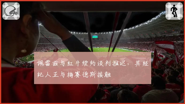 佩雷兹与红牛续约谈判推迟，其经纪人正与梅赛德斯接触