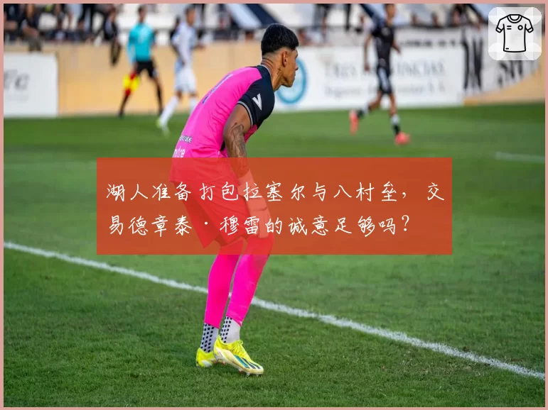 湖人准备打包拉塞尔与八村垒，交易德章泰·穆雷的诚意足够吗？