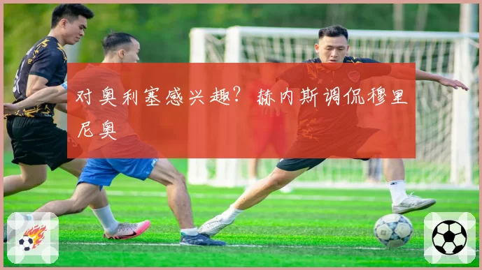 对奥利塞感兴趣?赫内斯调侃穆里尼奥