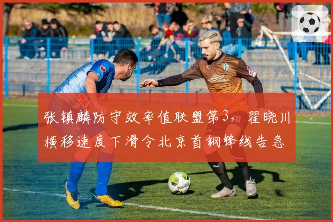 张镇麟防守效率值联盟第3,翟晓川横移速度下滑令北京首钢锋线告急