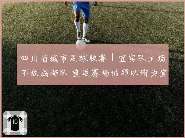 四川省城市足球联赛｜宜宾队主场不敌成都队 重返赛场的邓以珩为宜宾队扳回一球