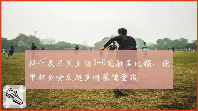拜仁慕尼黑主场3-0完胜莱比锡,德甲积分榜反超多特蒙德登顶