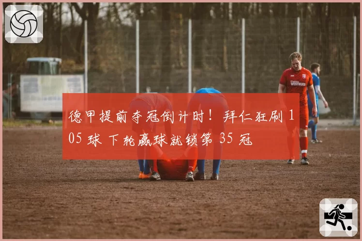 德甲提前夺冠倒计时！拜仁狂刷 105 球 下轮赢球就锁第 35 冠