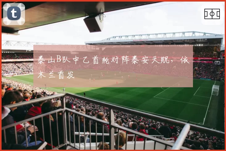 泰山B队中乙首轮对阵泰安天贶,依木兰首发