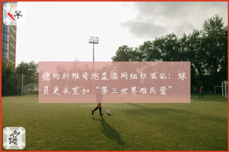 德约科维奇炮轰温网组织混乱：球员更衣室如“第三世界难民营”