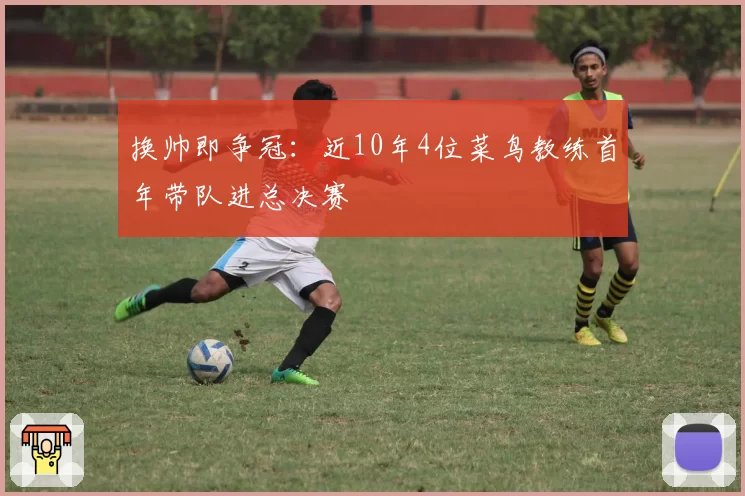 换帅即争冠:近10年4位菜鸟教练首年带队进总决赛