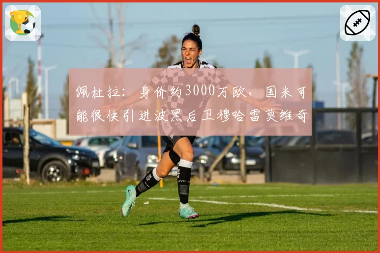 佩杜拉:身价约3000万欧,国米可能很快引进波黑后卫穆哈雷莫维奇