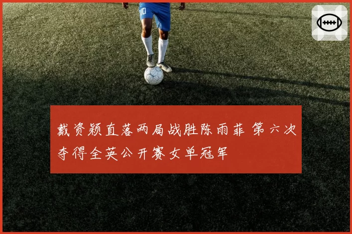 戴资颖直落两局战胜陈雨菲 第六次夺得全英公开赛女单冠军