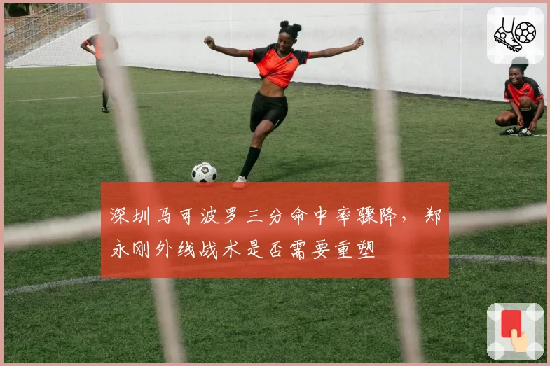 深圳马可波罗三分命中率骤降,郑永刚外线战术是否需要重塑