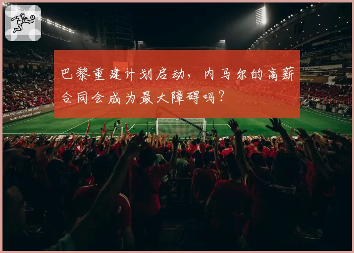 巴黎重建计划启动，内马尔的高薪合同会成为最大障碍吗？
