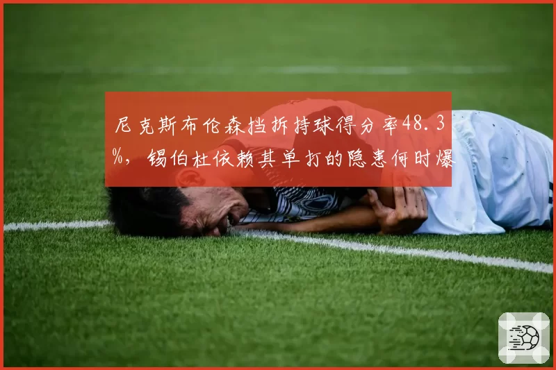 尼克斯布伦森挡拆持球得分率48.3%,锡伯杜依赖其单打的隐患何时爆发?