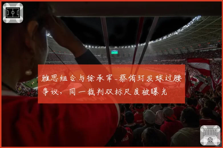 雅思组合与徐承宰_蔡侑玎发球过腰争议,同一裁判双标尺度被曝光