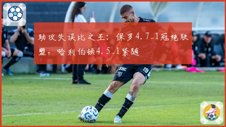 助攻失误比之王:保罗4.7_1冠绝联盟,哈利伯顿4.5_1紧随
