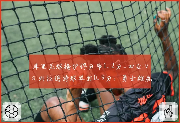 库里无球掩护得分率1.2分_回合 vs 利拉德持球单打0.9分，勇士雄鹿进攻体系对比