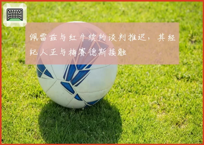 佩雷兹与红牛续约谈判推迟，其经纪人正与梅赛德斯接触
