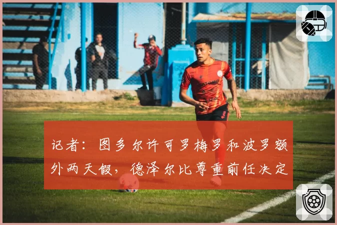 记者:图多尔许可罗梅罗和波罗额外两天假,德泽尔比尊重前任决定