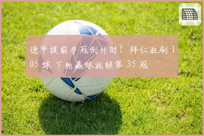 德甲提前夺冠倒计时！拜仁狂刷 105 球 下轮赢球就锁第 35 冠