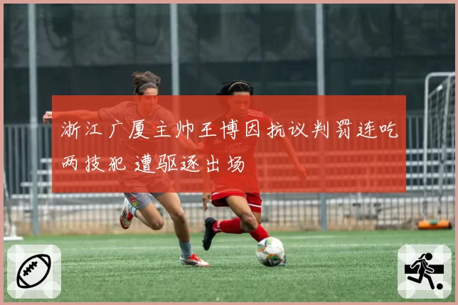 浙江广厦主帅王博因抗议判罚连吃两技犯 遭驱逐出场