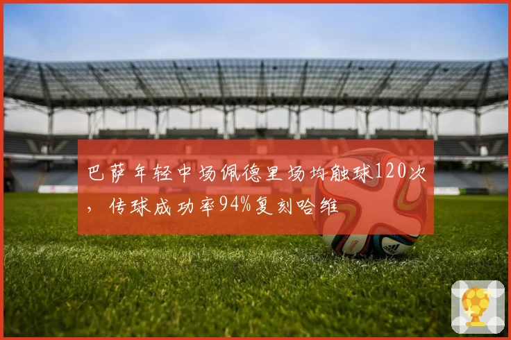 巴萨年轻中场佩德里场均触球120次,传球成功率94%复刻哈维