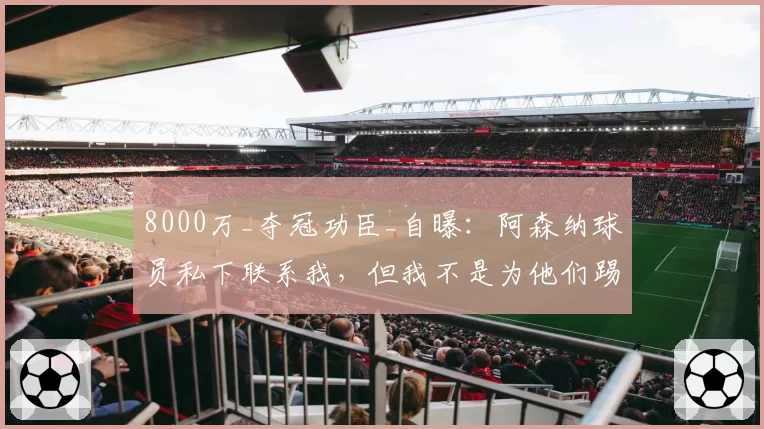 8000万_夺冠功臣_自曝：阿森纳球员私下联系我，但我不是为他们踢球