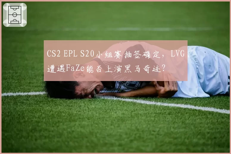 CS2 EPL S20小组赛抽签确定,LVG遭遇FaZe能否上演黑马奇迹?