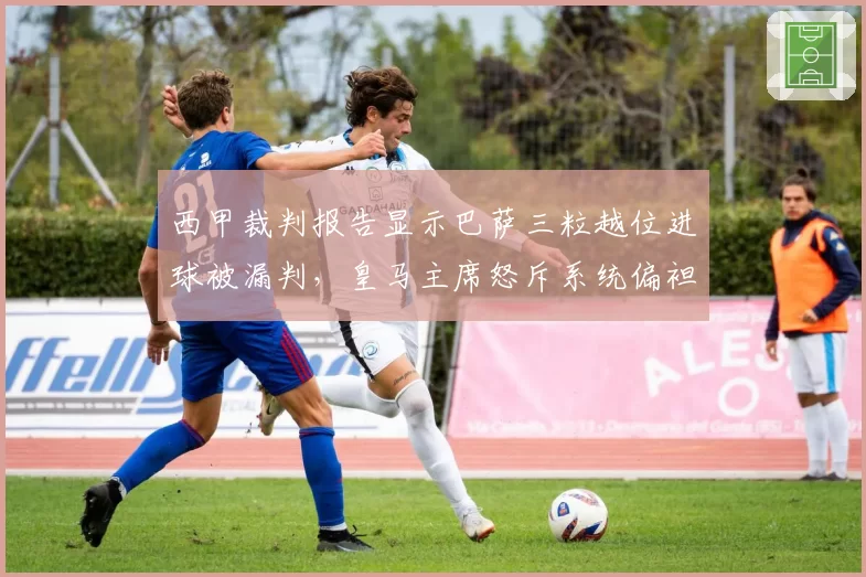 西甲裁判报告显示巴萨三粒越位进球被漏判,皇马主席怒斥系统偏袒