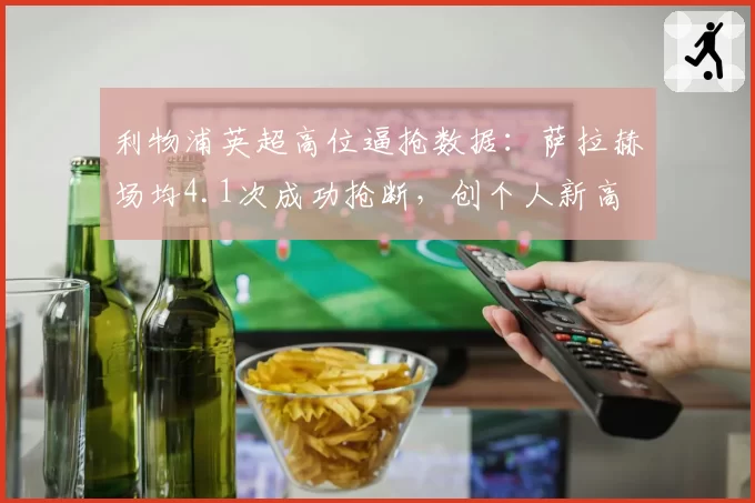 利物浦英超高位逼抢数据：萨拉赫场均4.1次成功抢断，创个人新高