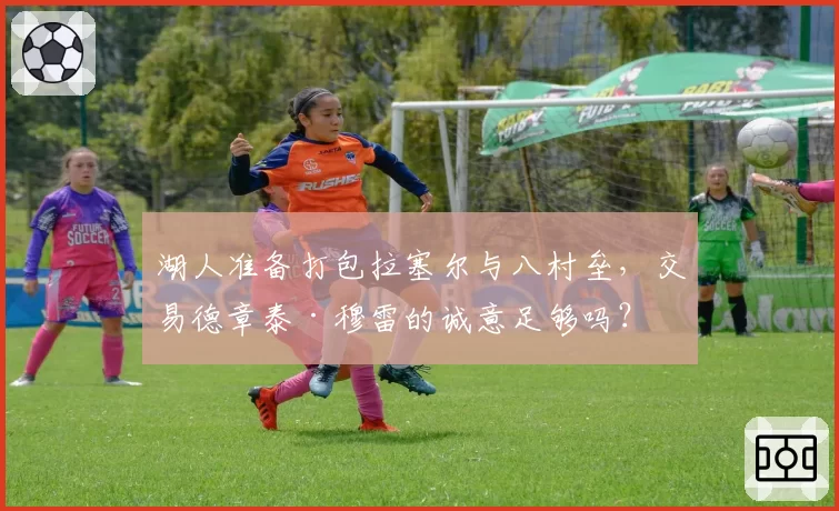 湖人准备打包拉塞尔与八村垒，交易德章泰·穆雷的诚意足够吗？