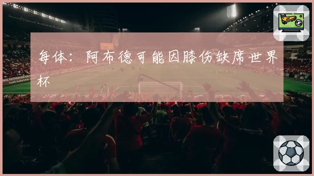 每体:阿布德可能因膝伤缺席世界杯