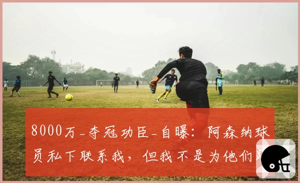 8000万_夺冠功臣_自曝：阿森纳球员私下联系我，但我不是为他们踢球