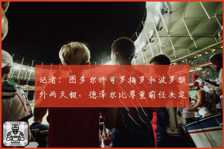 记者:图多尔许可罗梅罗和波罗额外两天假,德泽尔比尊重前任决定