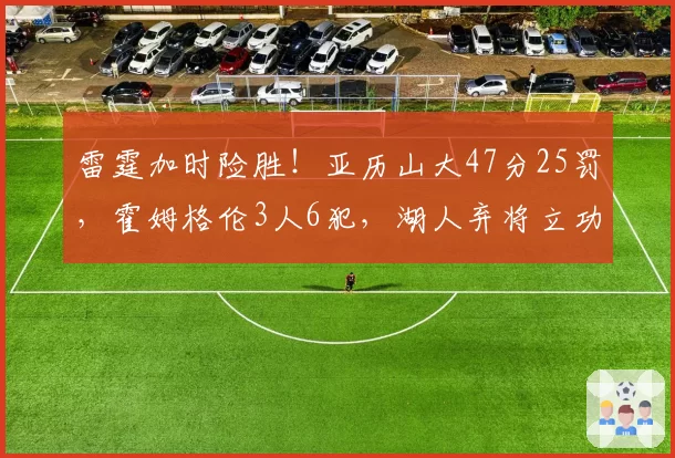 雷霆加时险胜！亚历山大47分25罚，霍姆格伦3人6犯，湖人弃将立功