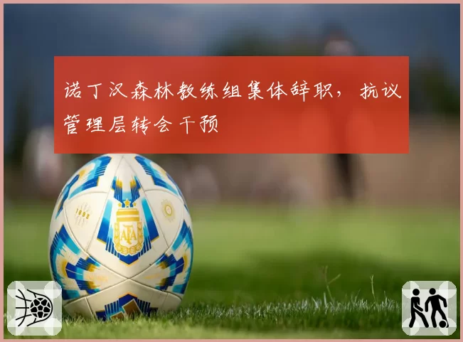 诺丁汉森林教练组集体辞职,抗议管理层转会干预