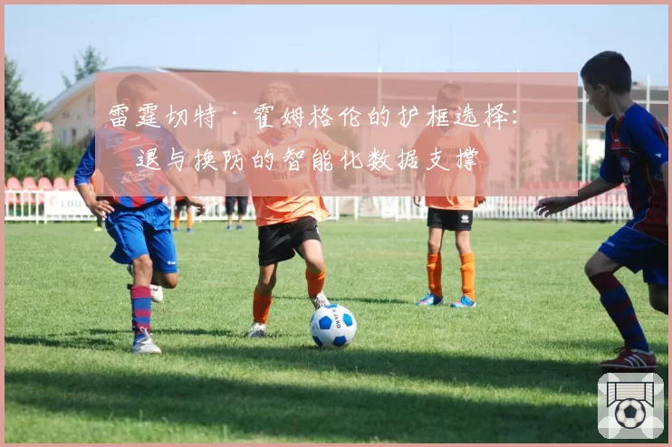 雷霆切特·霍姆格伦的护框选择：沉退与换防的智能化数据支撑